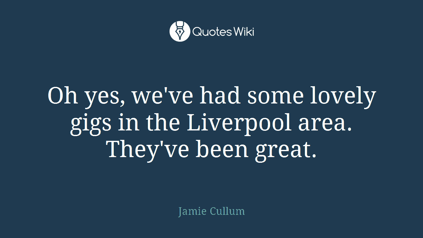 Oh yes, we've had some lovely gigs in the Liverpool area. They've been great.