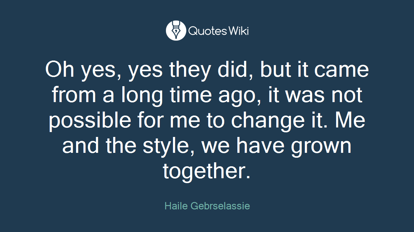Oh yes, yes they did, but it came from a long time ago, it was not possible for me to change it. Me and the style, we have grown together.