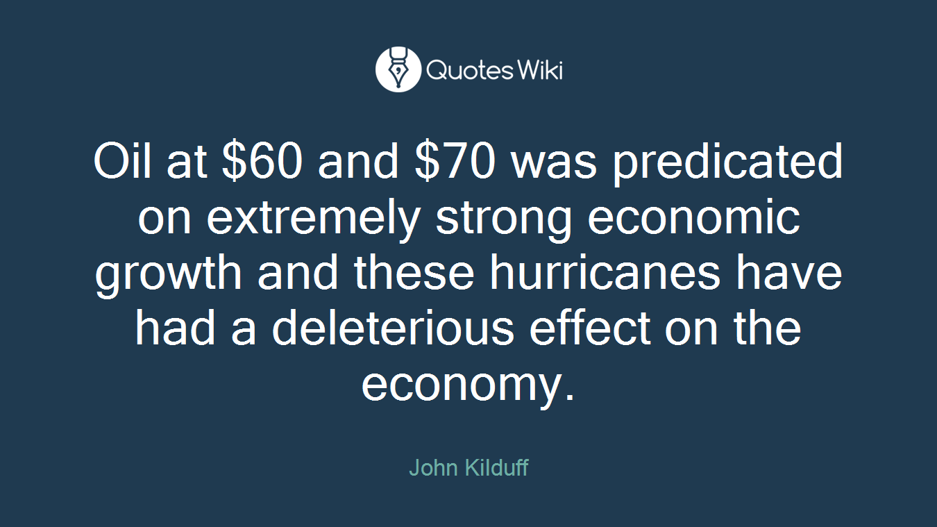 Oil at $60 and $70 was predicated on extremely strong economic growth and these hurricanes have had a deleterious effect on the economy.