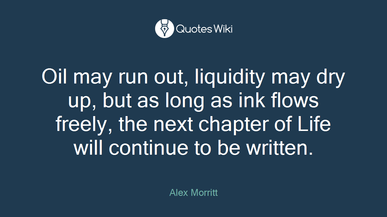 Oil may run out, liquidity may dry up, but as long as ink flows freely, the next chapter of Life will continue to be written.
