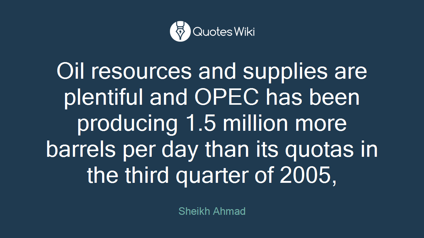 Oil resources and supplies are plentiful and OPEC has been producing 1.5 million more barrels per day than its quotas in the third quarter of 2005,