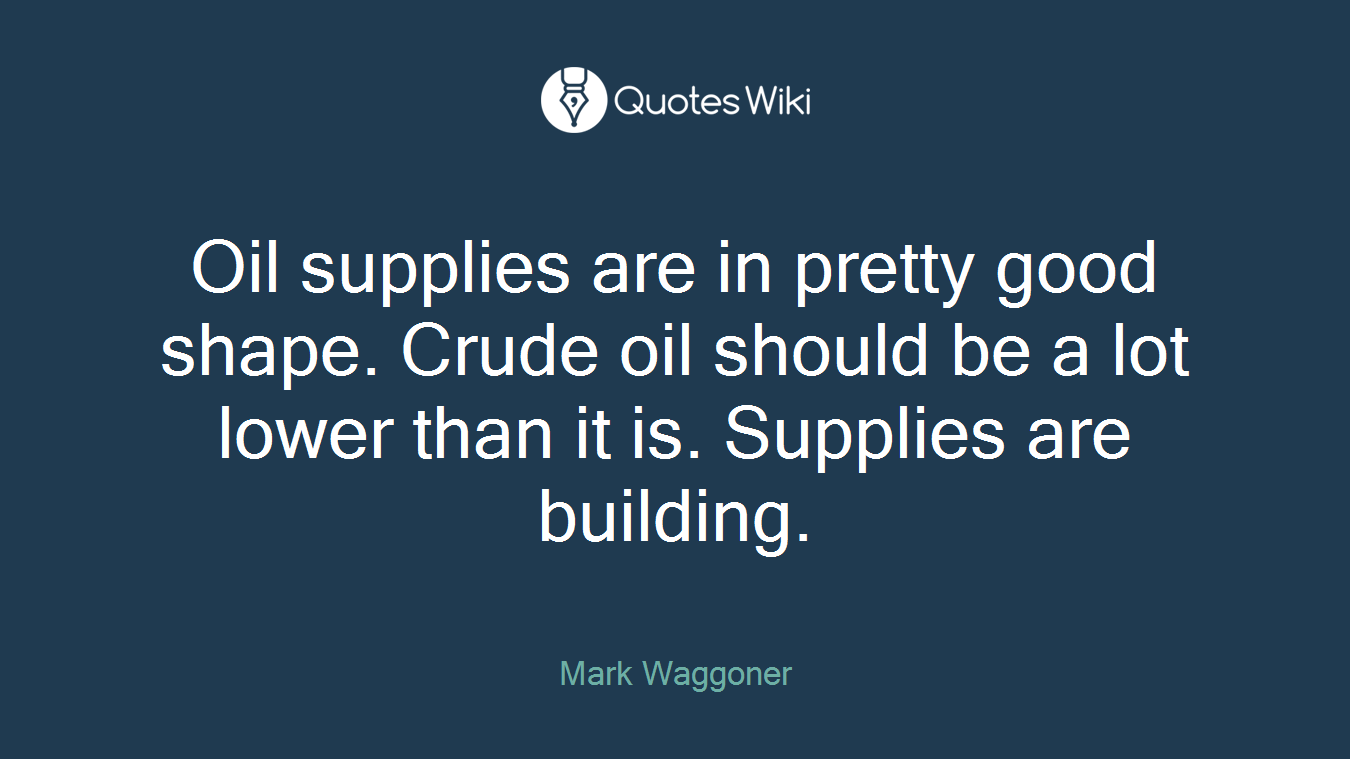 Oil supplies are in pretty good shape. Crude oil should be a lot lower than it is. Supplies are building.
