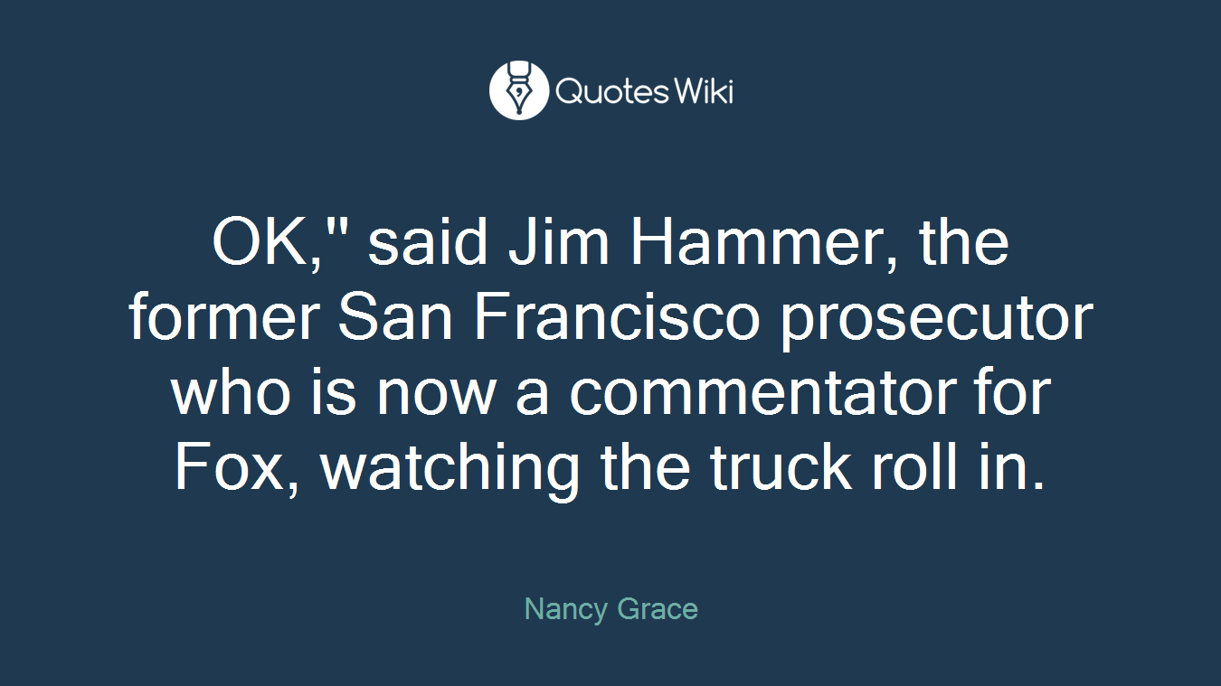 OK,'' said Jim Hammer, the former San Francisco prosecutor who is now a commentator for Fox, watching the truck roll in.