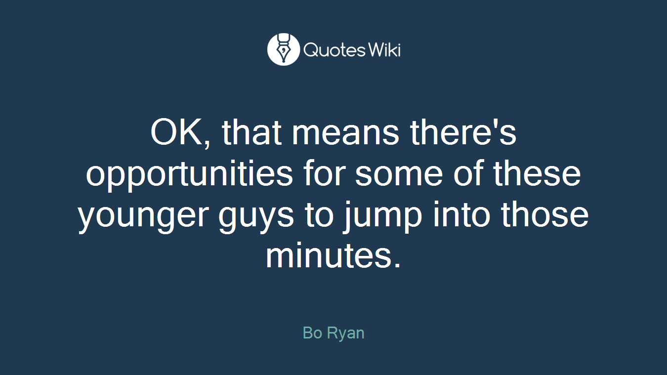 OK, that means there's opportunities for some of these younger guys to jump into those minutes.