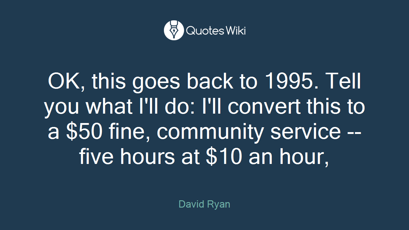 OK, this goes back to 1995. Tell you what I'll do: I'll convert this to a $50 fine, community service -- five hours at $10 an hour,