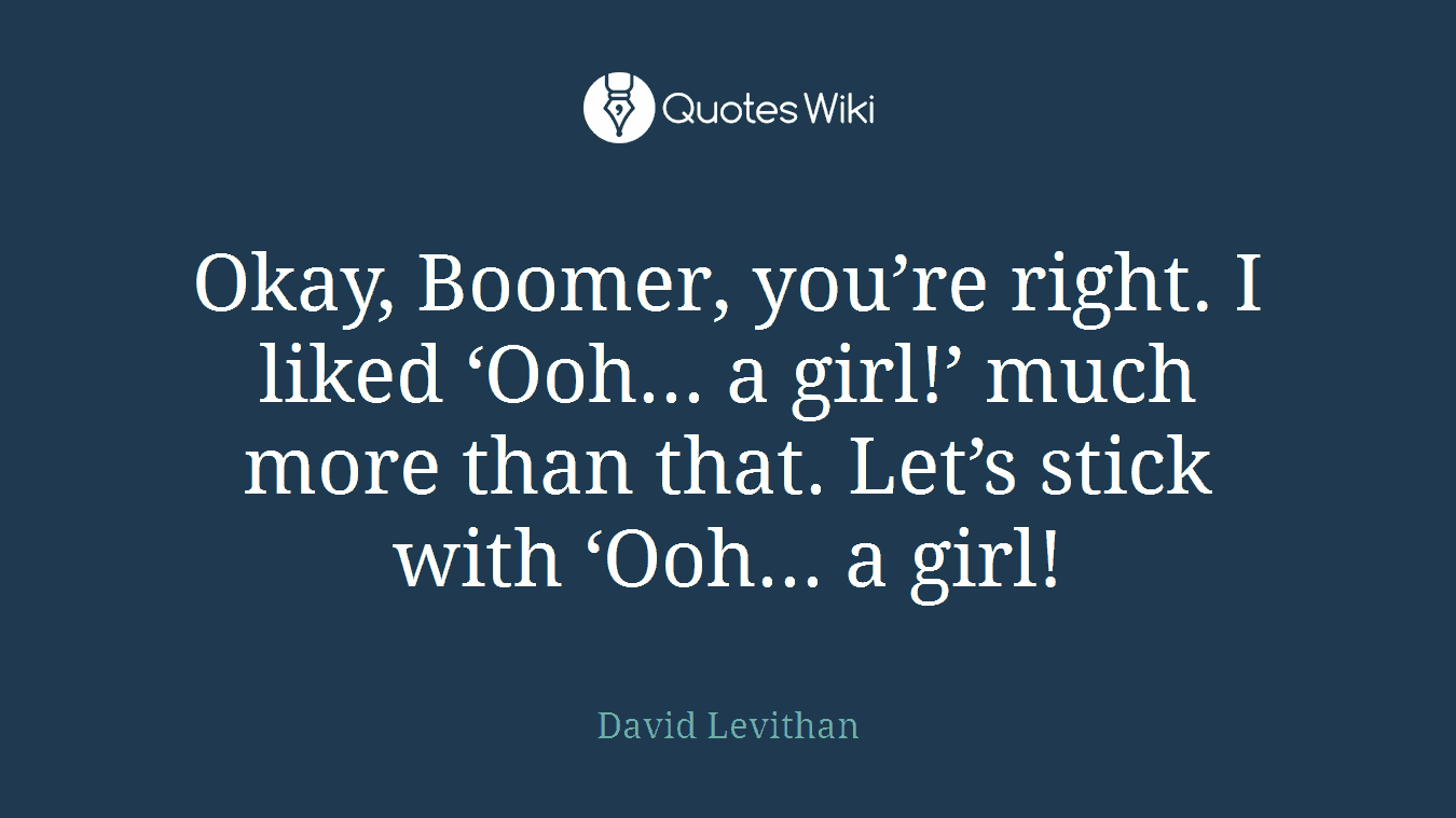 Okay, Boomer, you’re right. I liked ‘Ooh... a girl!’ much more than that. Let’s stick with ‘Ooh... a girl!