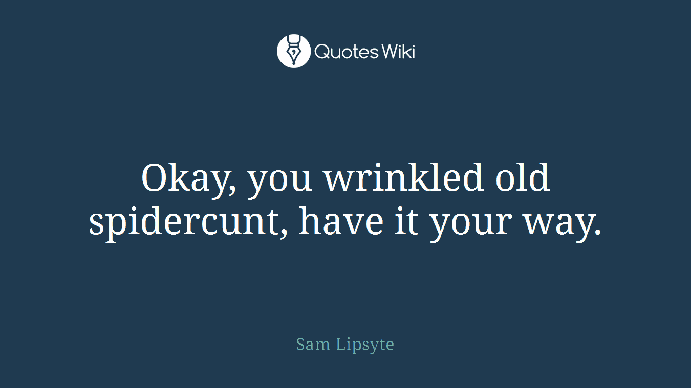 Okay, you wrinkled old spidercunt, have it your way.
