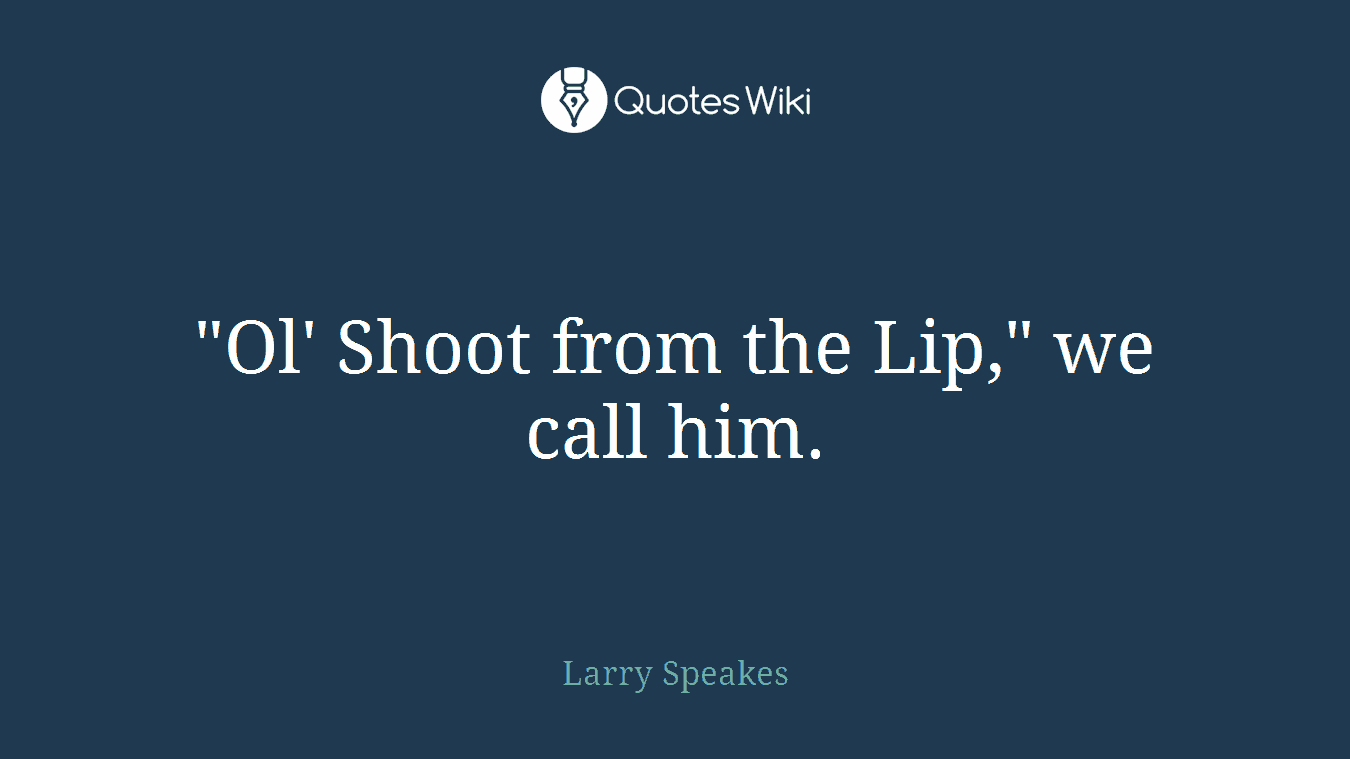 "Ol' Shoot from the Lip," we call him.