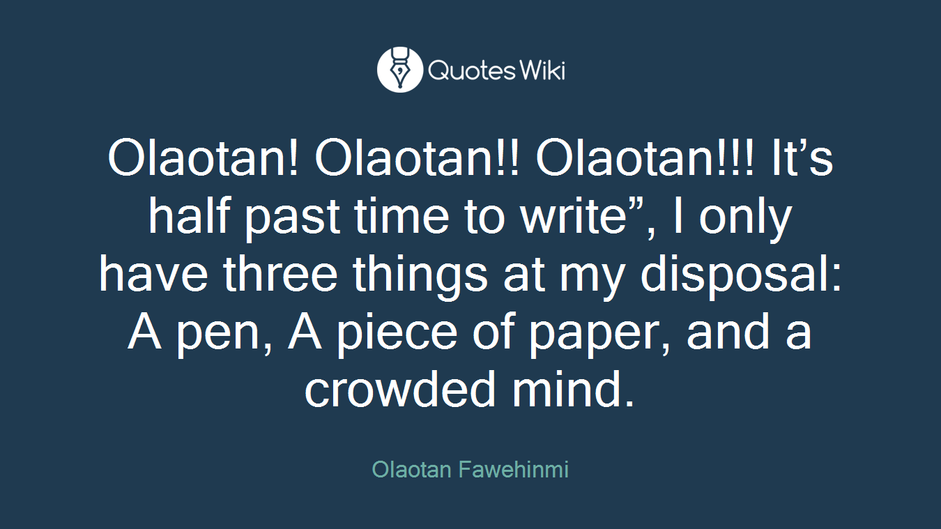 Olaotan! Olaotan!! Olaotan!!! It’s half past time to write”, I only have three things at my disposal: A pen, A piece of paper, and a crowded mind.