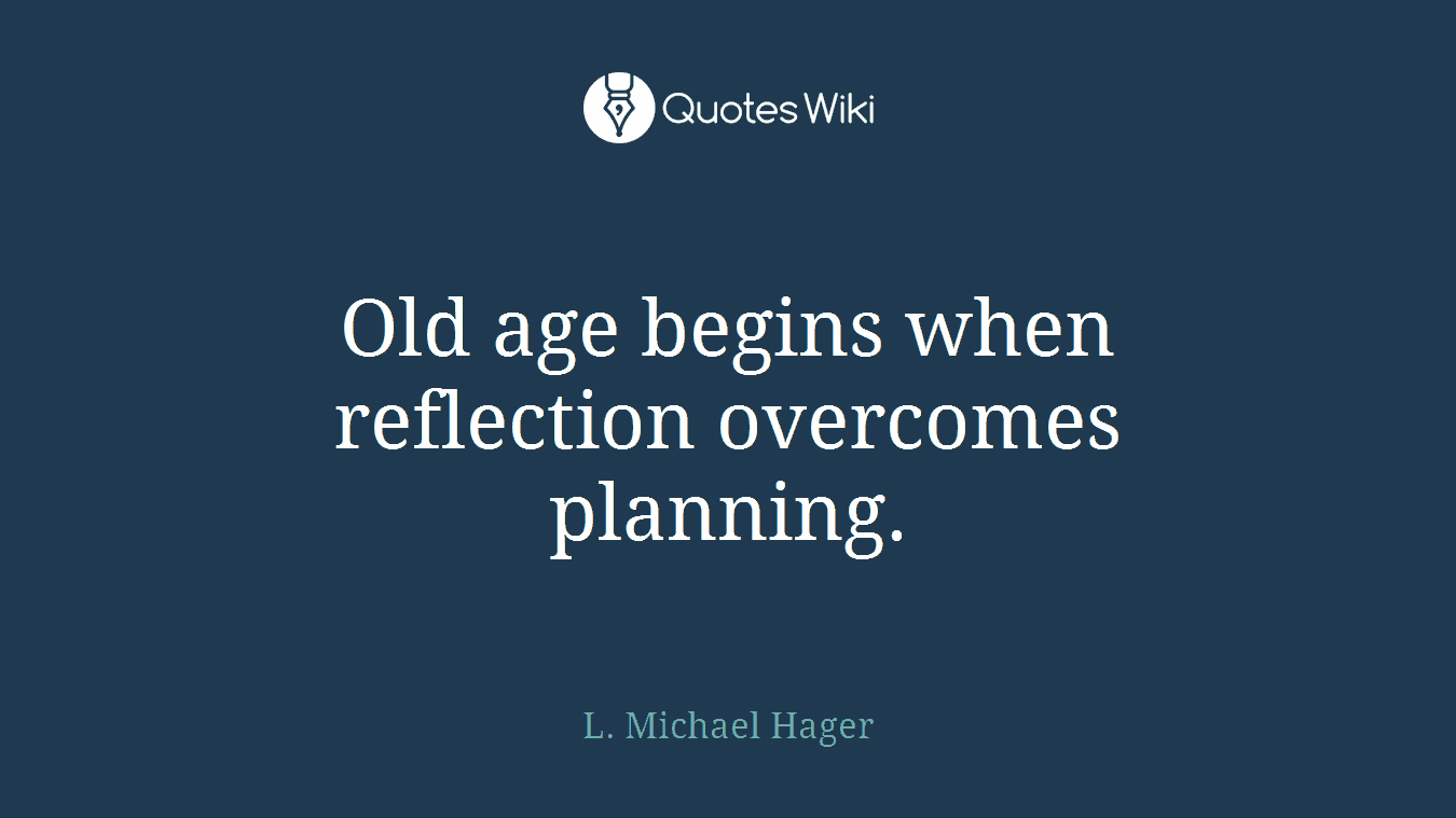 Old age begins when reflection overcomes planning.
