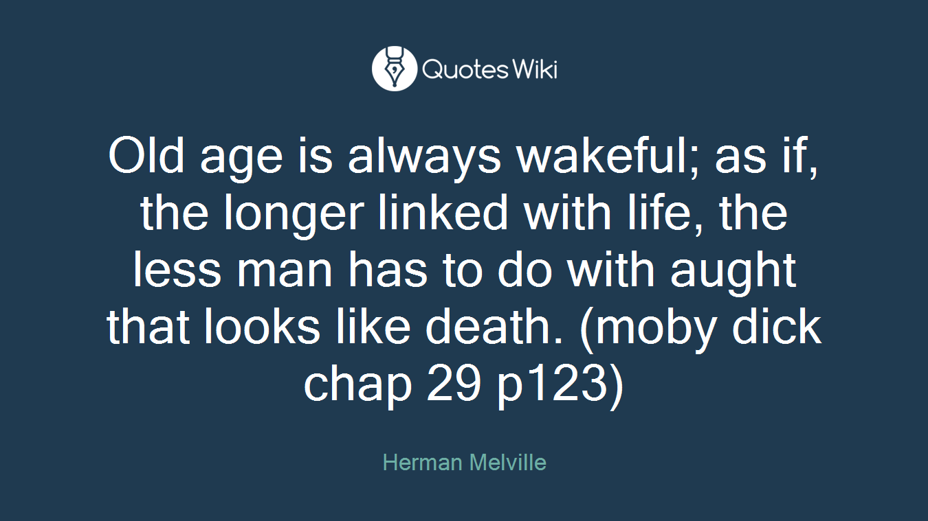 Old age is always wakeful; as if, the longer linked with life, the less man has to do with aught that looks like death. (moby dick chap 29 p123)