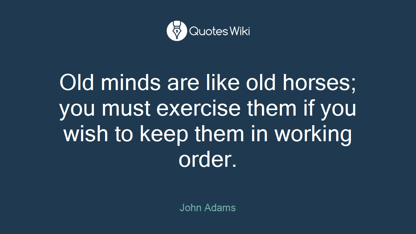 Old minds are like old horses; you must exercise them if you wish to keep them in working order.