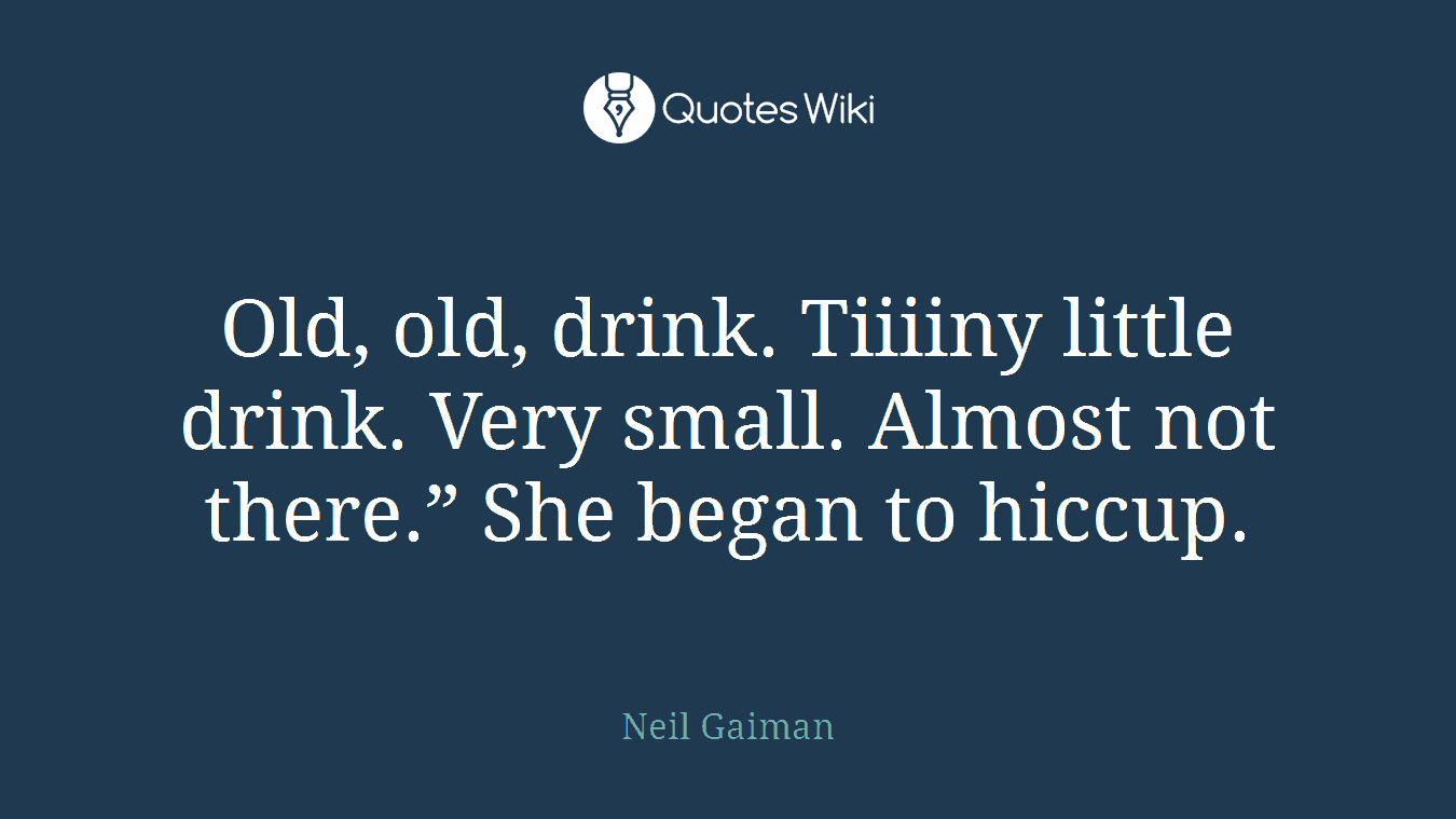 Old, old, drink. Tiiiiny little drink. Very small. Almost not there.” She began to hiccup.