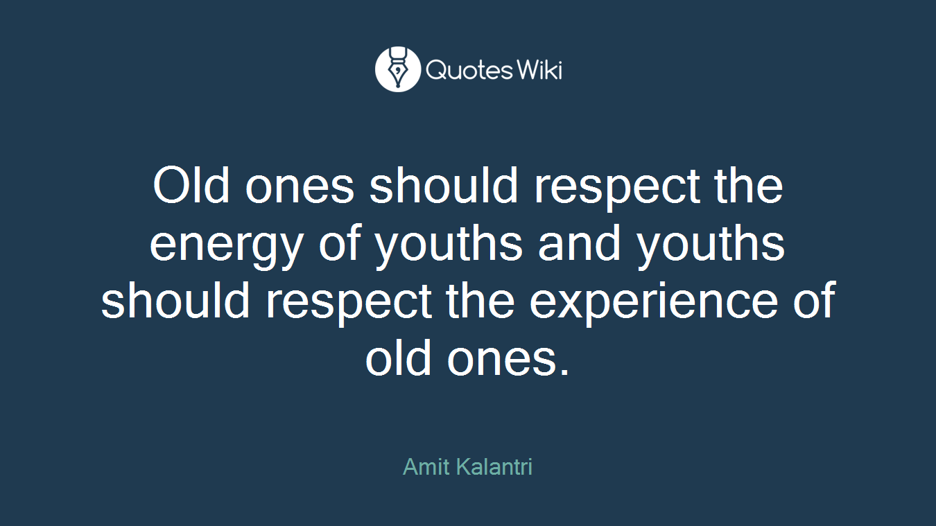 Old ones should respect the energy of youths and youths should respect the experience of old ones.