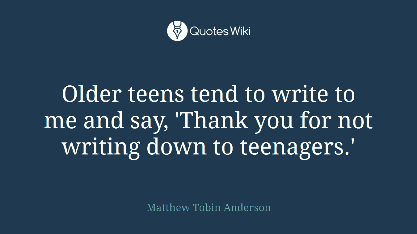 Older teens tend to write to me and say, 'Thank you for not writing down to teenagers.'