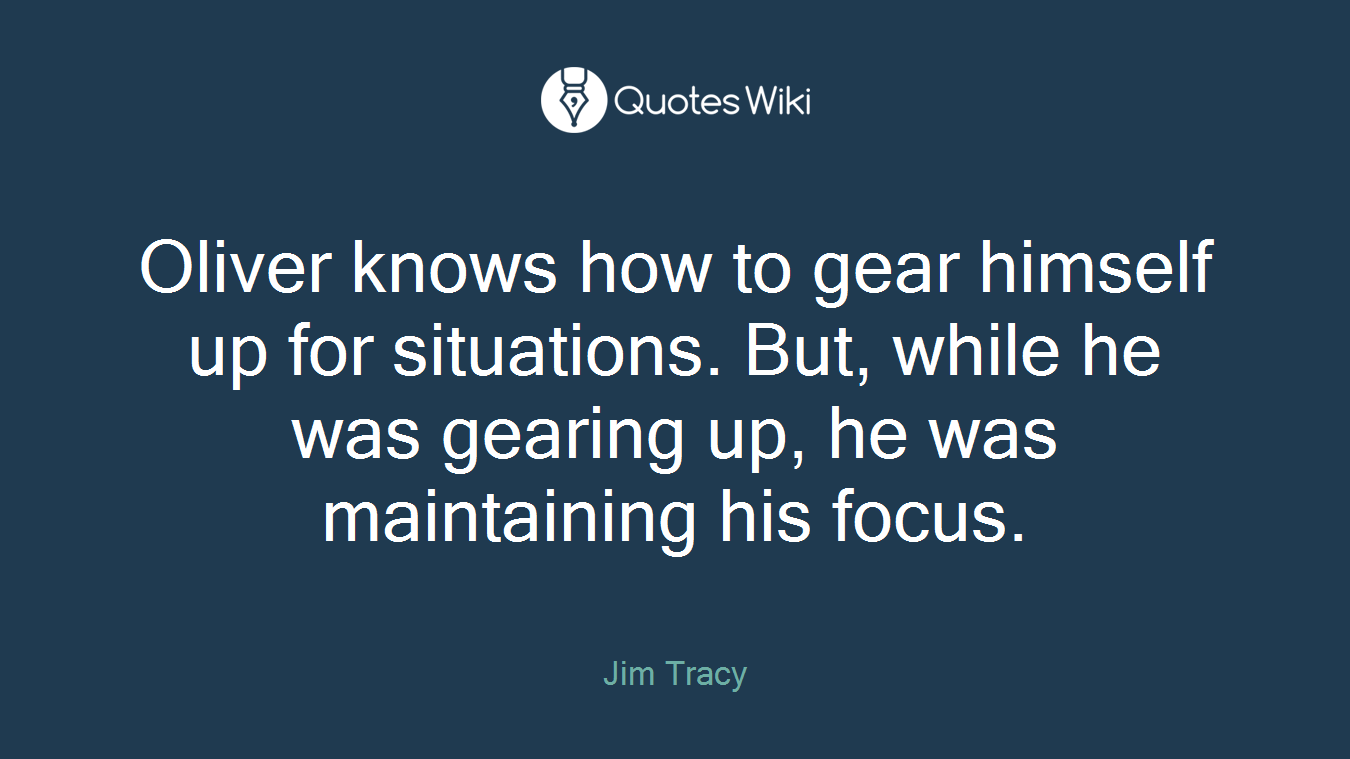 Oliver knows how to gear himself up for situations. But, while he was gearing up, he was maintaining his focus.