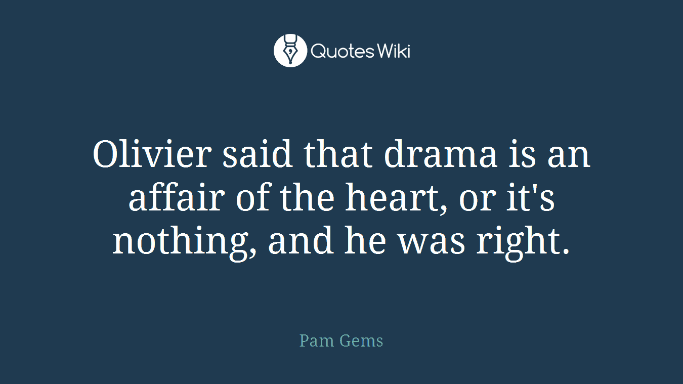 Olivier said that drama is an affair of the heart, or it's nothing, and he was right.