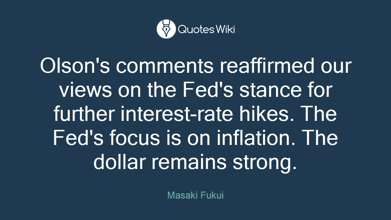 Olson's comments reaffirmed our views on the Fed's stance for further interest-rate hikes. The Fed's focus is on inflation. The dollar remains strong.