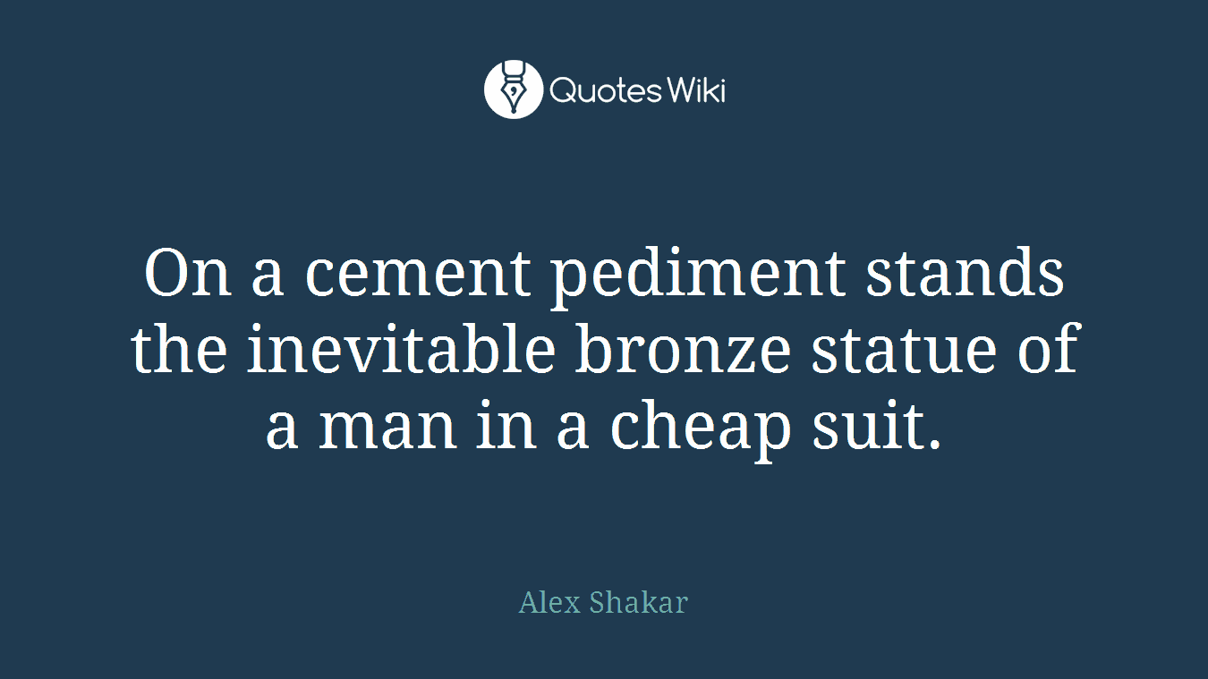 On a cement pediment stands the inevitable bronze statue of a man in a cheap suit.