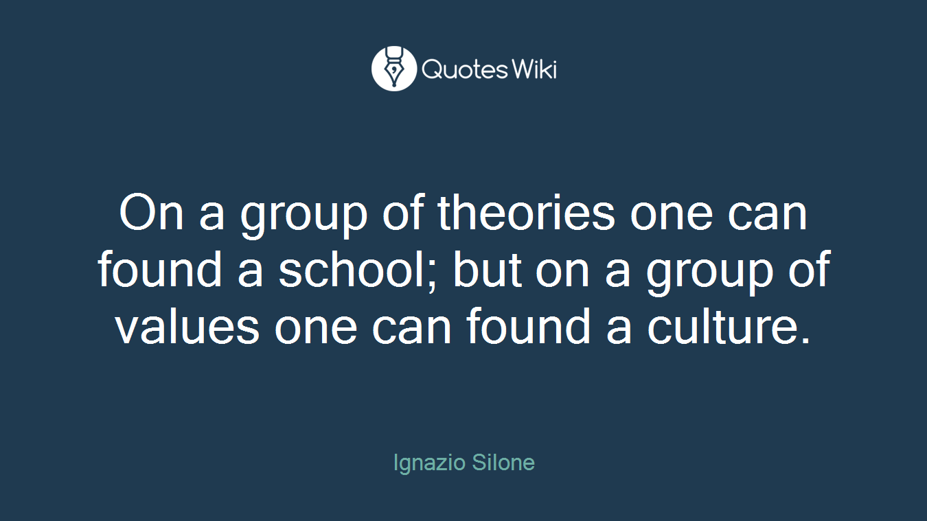 On a group of theories one can found a school; but on a group of values one can found a culture.