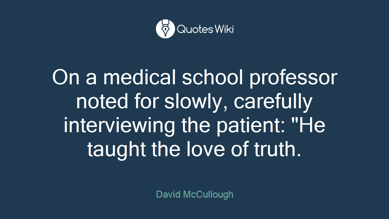 On a medical school professor noted for slowly, carefully interviewing the patient: "He taught the love of truth.