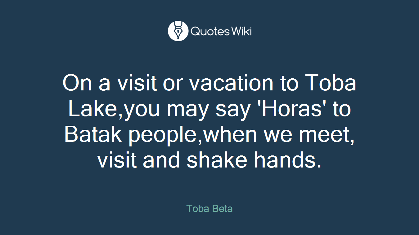 On a visit or vacation to Toba Lake,you may say 'Horas' to Batak people,when we meet, visit and shake hands.