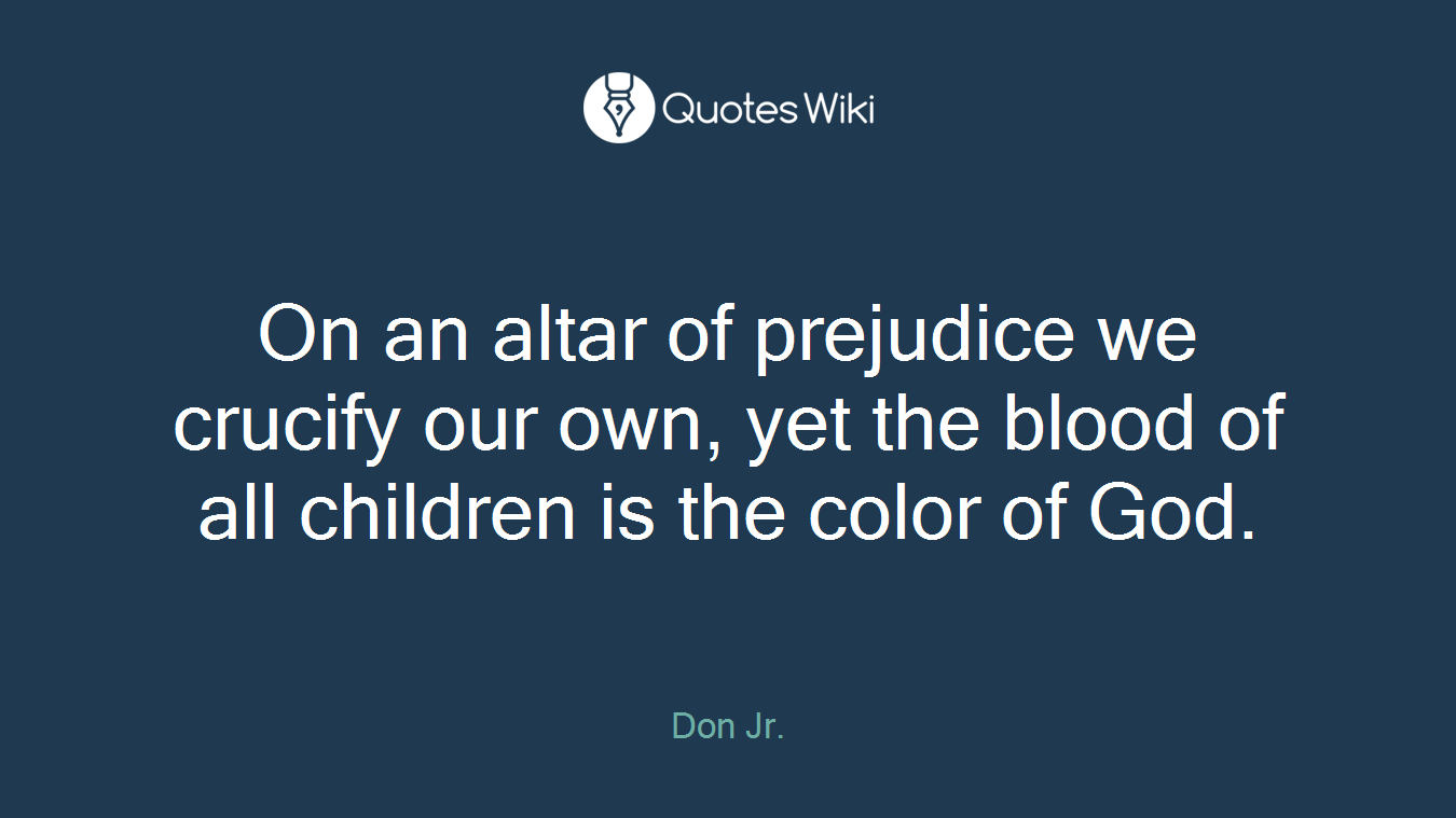 On an altar of prejudice we crucify our own, yet the blood of all children is the color of God.