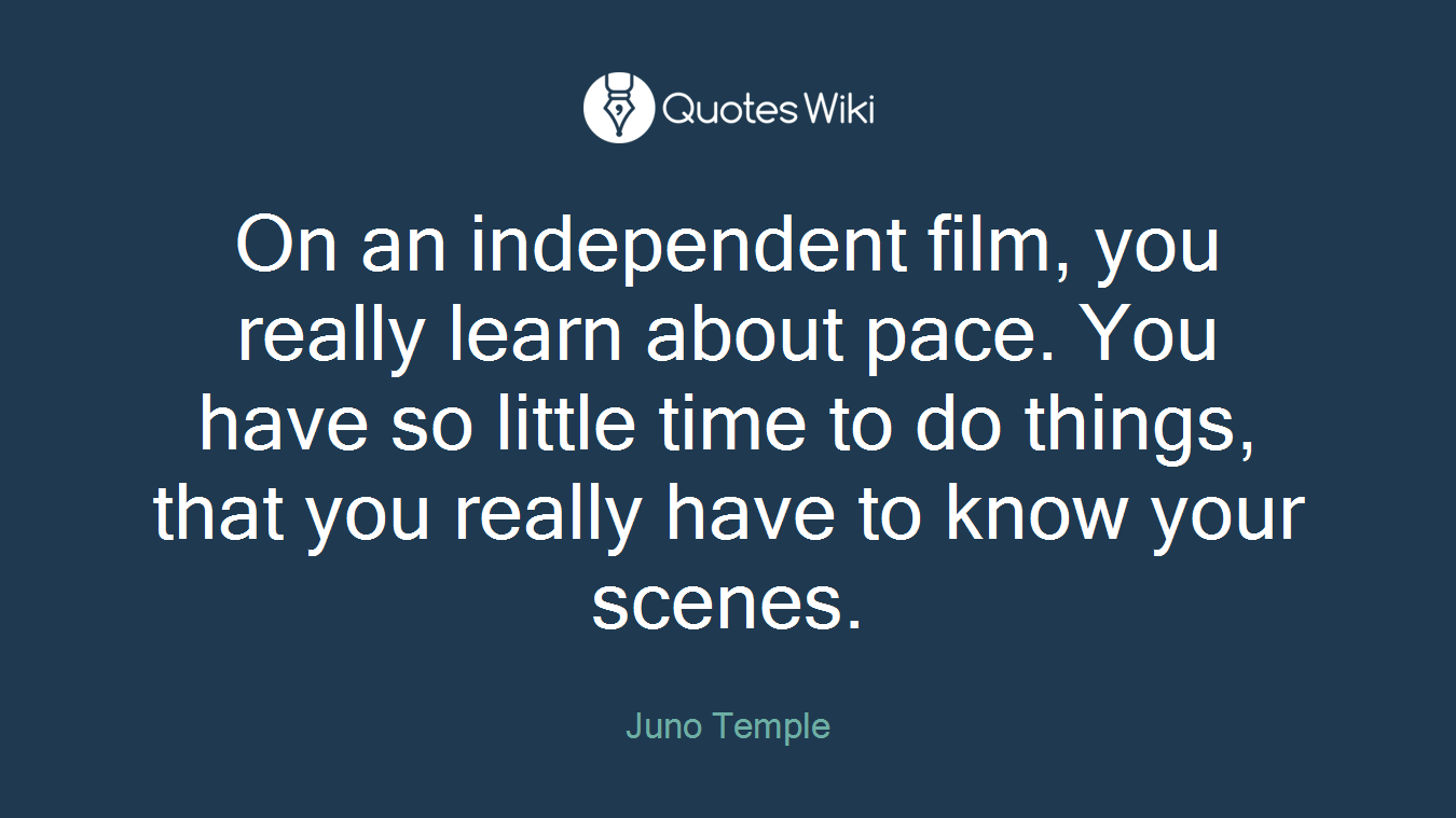 On an independent film, you really learn about pace. You have so little time to do things, that you really have to know your scenes.