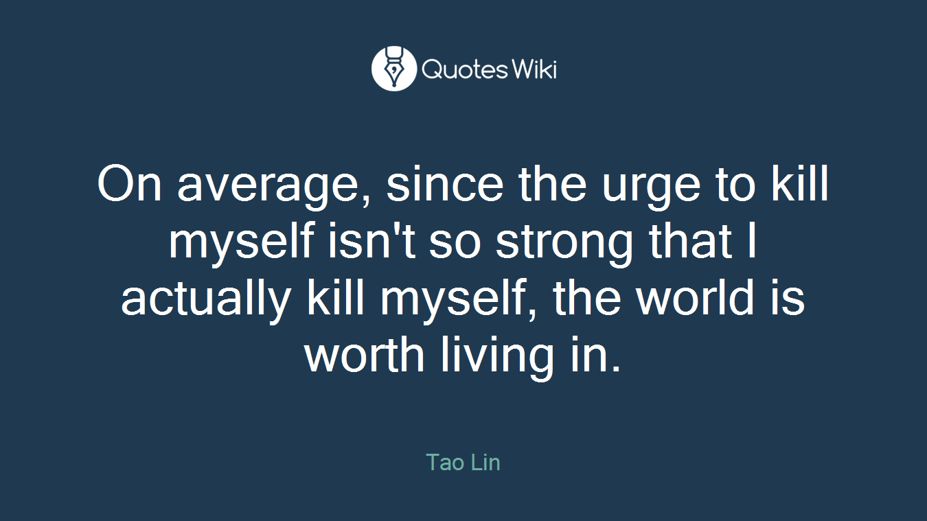 On average, since the urge to kill myself isn't so strong that I actually kill myself, the world is worth living in.