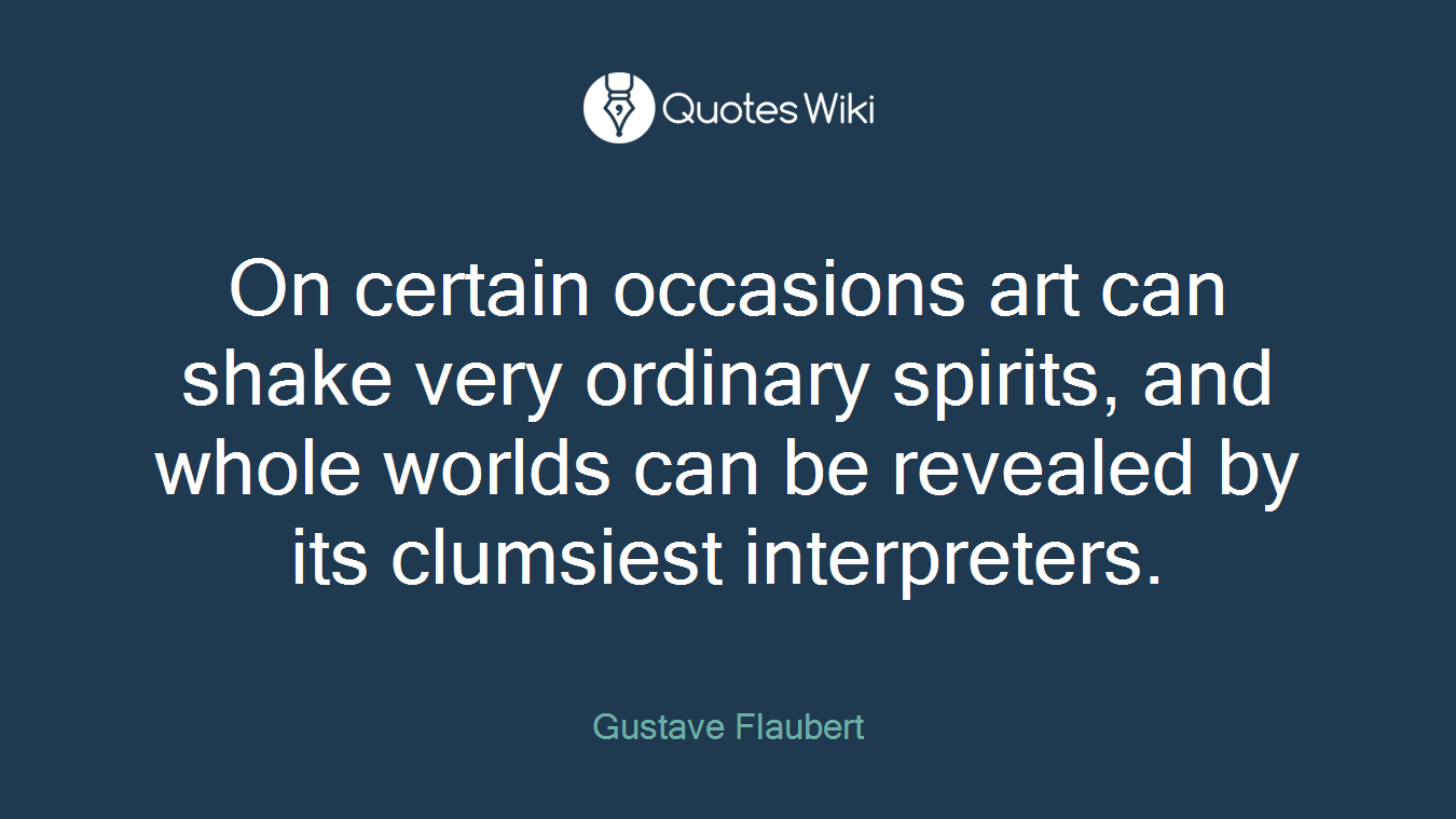 On certain occasions art can shake very ordinary spirits, and whole worlds can be revealed by its clumsiest interpreters.