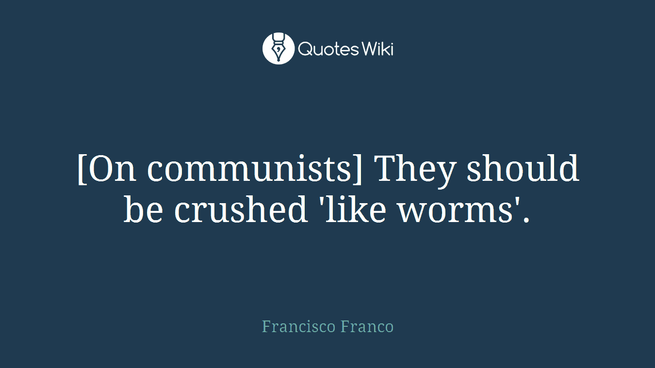 [On communists] They should be crushed 'like worms'.