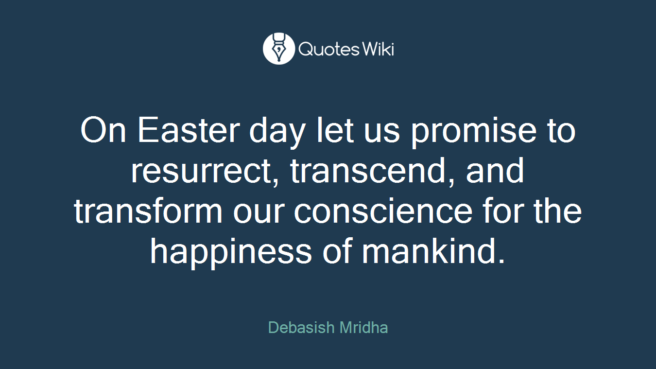 On Easter day let us promise to resurrect, transcend, and transform our conscience for the happiness of mankind.