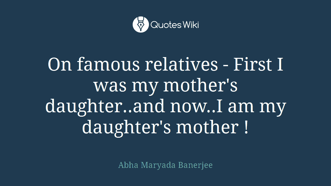 On famous relatives - First I was my mother's daughter..and now..I am my daughter's mother !