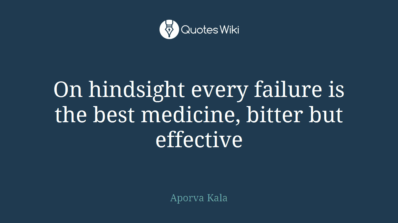 On hindsight every failure is the best medicine, bitter but effective