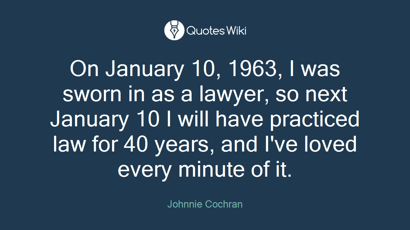 On January 10, 1963, I was sworn in as a lawyer, so next January 10 I will have practiced law for 40 years, and I've loved every minute of it.