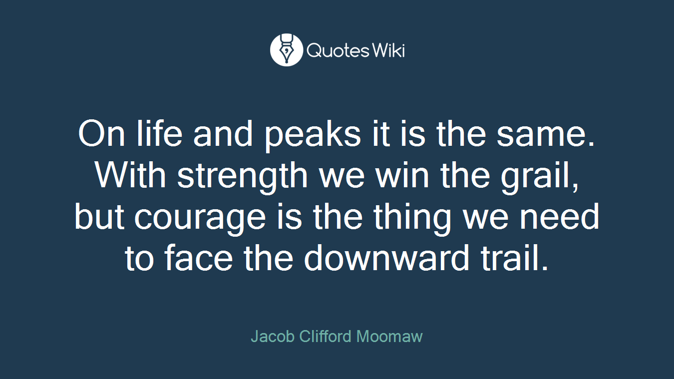 On life and peaks it is the same. With strength we win the grail, but courage is the thing we need to face the downward trail.