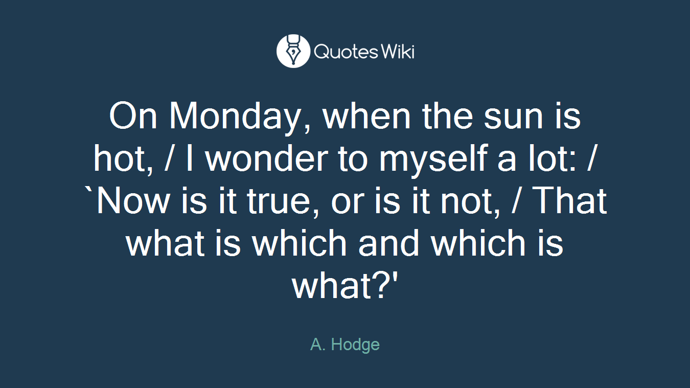 On Monday, when the sun is hot, / I wonder to myself a lot: / `Now is it true, or is it not, / That what is which and which is what?'