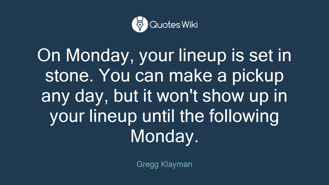 On Monday, your lineup is set in stone. You can make a pickup any day, but it won't show up in your lineup until the following Monday.
