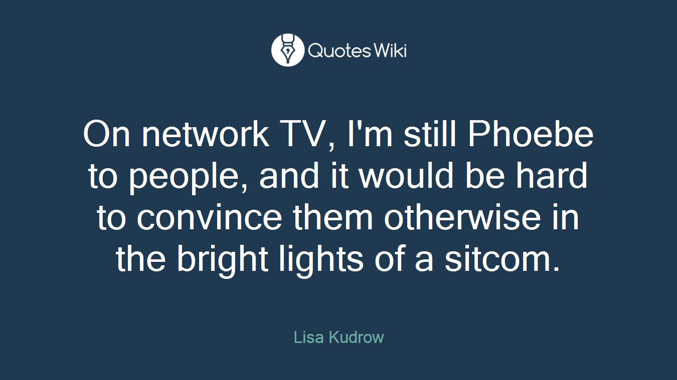 On network TV, I'm still Phoebe to people, and it would be hard to convince them otherwise in the bright lights of a sitcom.