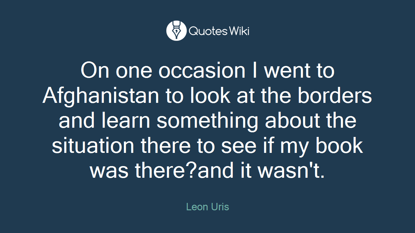 On one occasion I went to Afghanistan to look at the borders and learn something about the situation there to see if my book was there?and it wasn't.