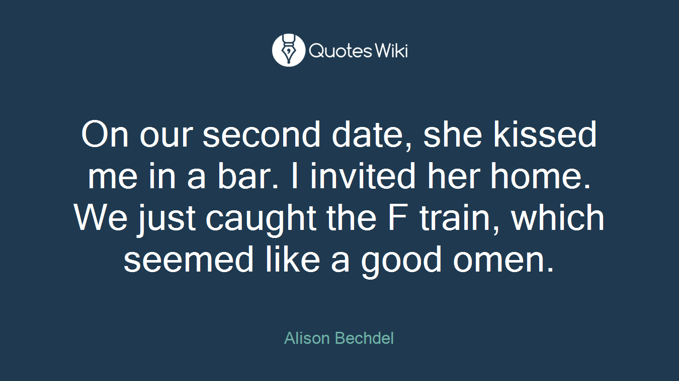 On our second date, she kissed me in a bar. I invited her home. We just caught the F train, which seemed like a good omen.