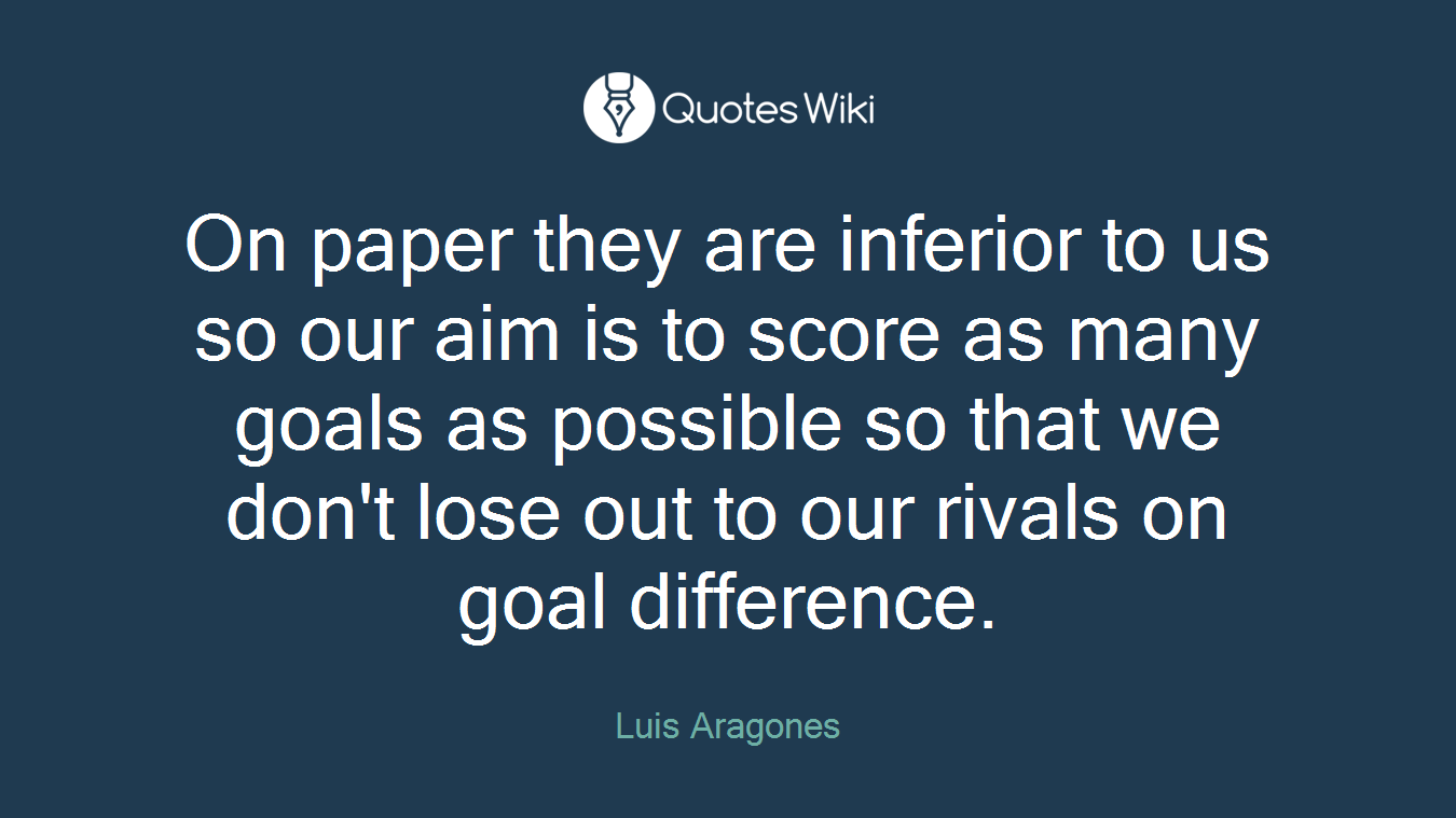 On paper they are inferior to us so our aim is to score as many goals as possible so that we don't lose out to our rivals on goal difference.