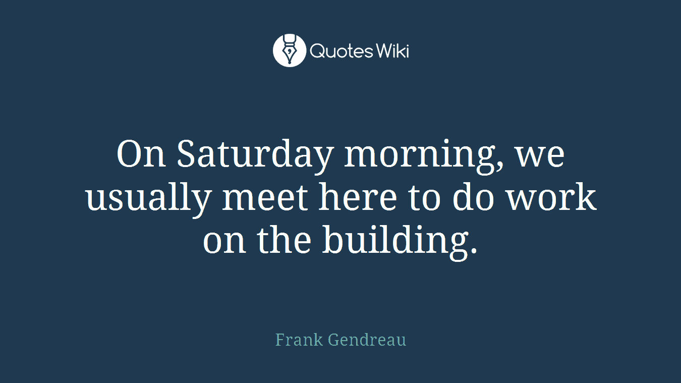On Saturday morning, we usually meet here to do work on the building.
