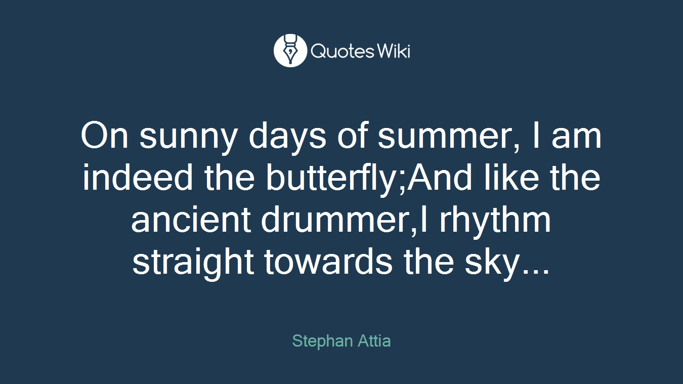 On sunny days of summer, I am indeed the butterfly;And like the ancient drummer,I rhythm straight towards the sky...