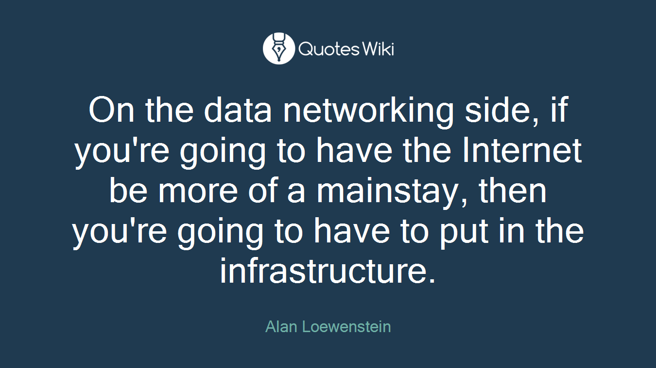 On the data networking side, if you're going to have the Internet be more of a mainstay, then you're going to have to put in the infrastructure.