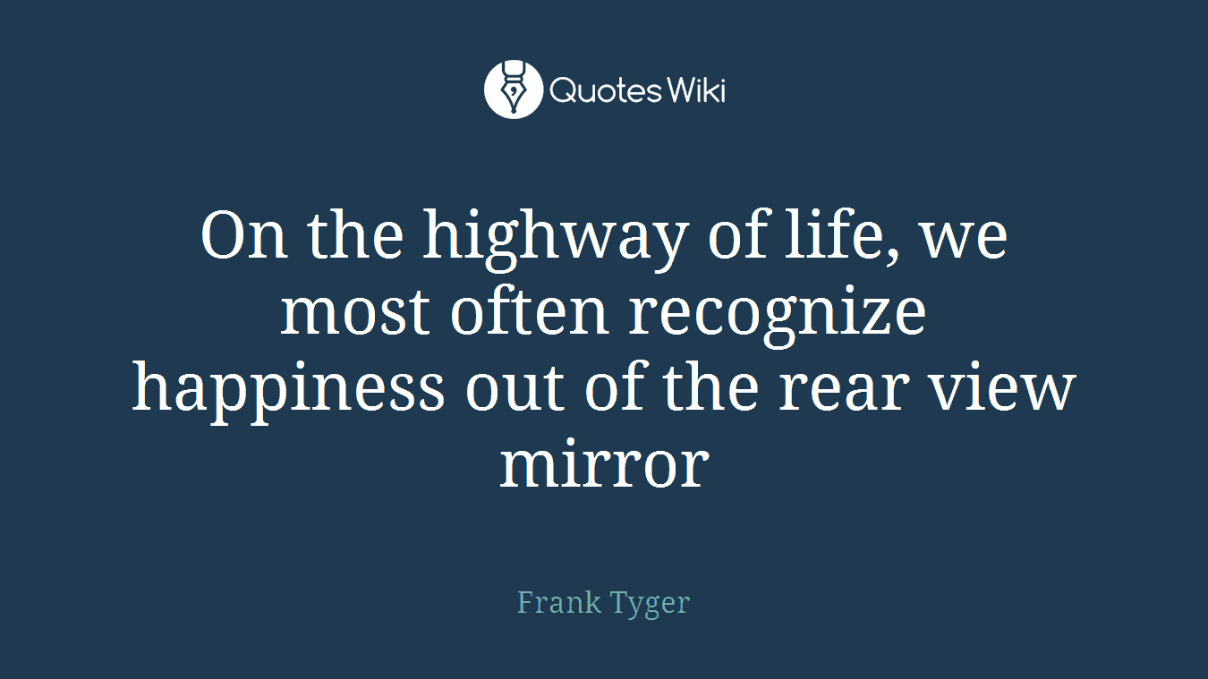 On the highway of life, we most often recognize happiness out of the rear view mirror