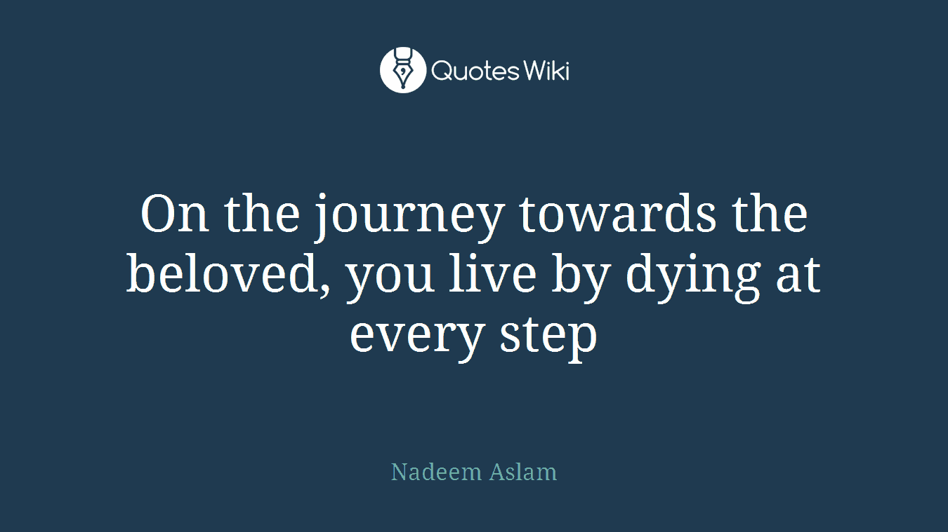 On the journey towards the beloved, you live by dying at every step