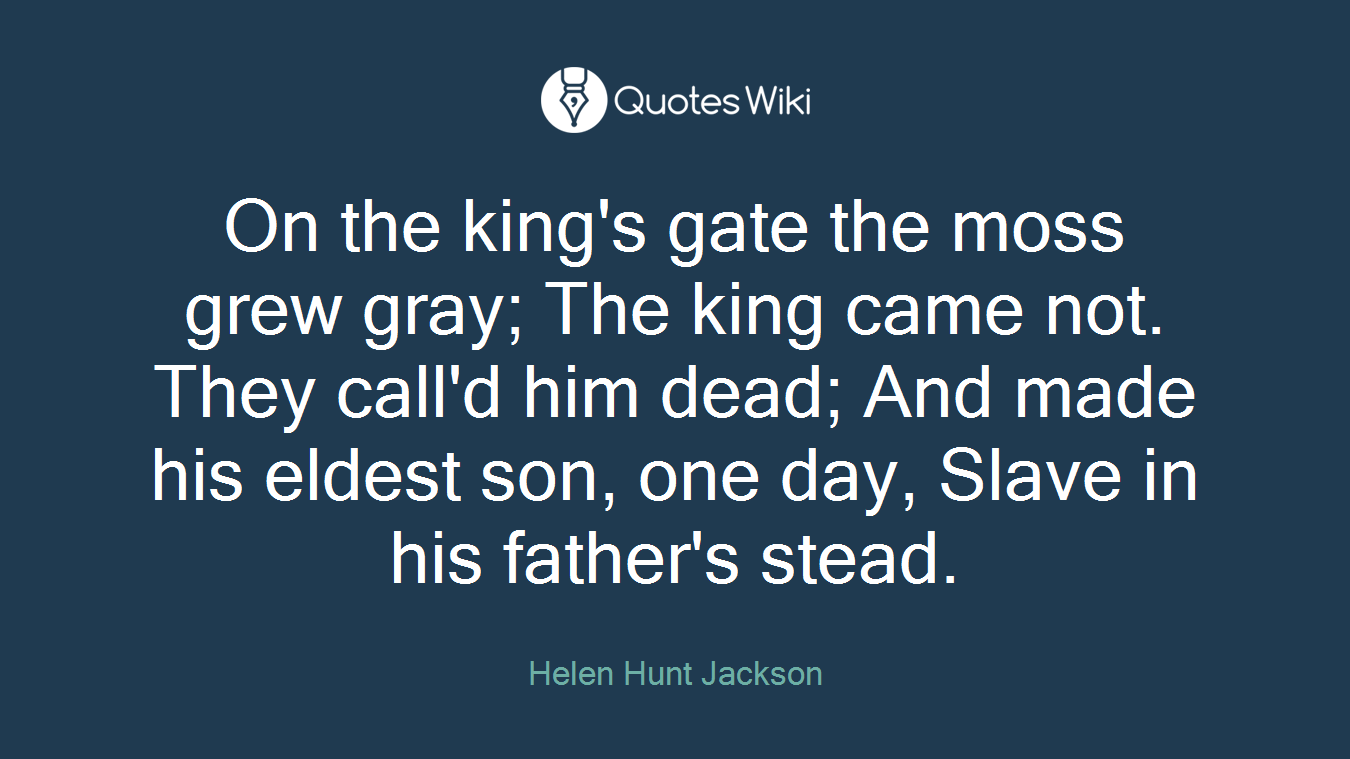On the king's gate the moss grew gray; The king came not. They call'd him dead; And made his eldest son, one day, Slave in his father's stead.