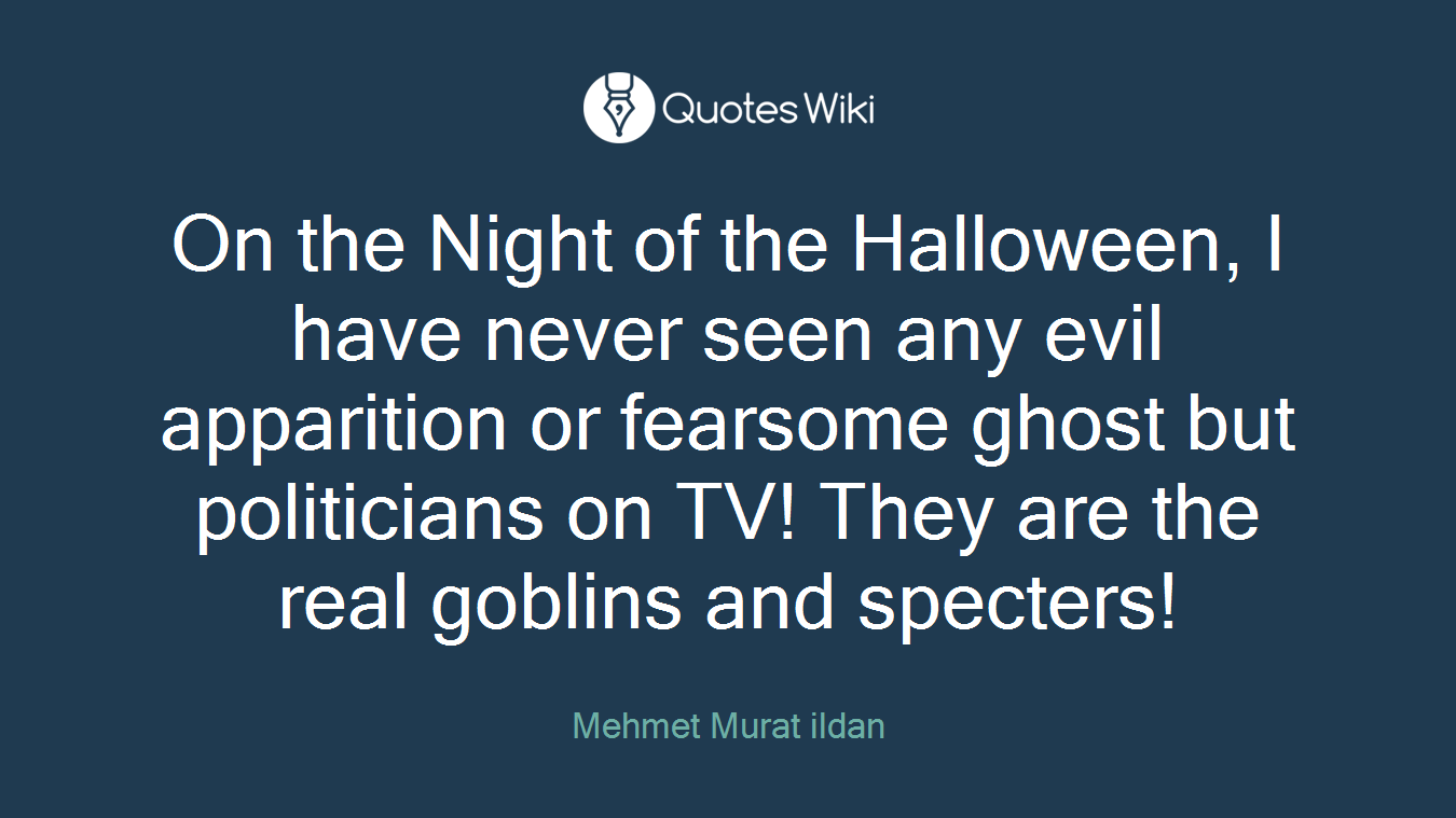 On the Night of the Halloween, I have never seen any evil apparition or fearsome ghost but politicians on TV! They are the real goblins and specters!