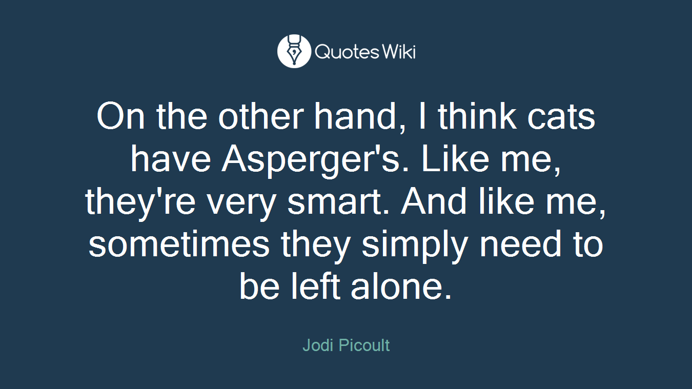 On the other hand, I think cats have Asperger's. Like me, they're very smart. And like me, sometimes they simply need to be left alone.